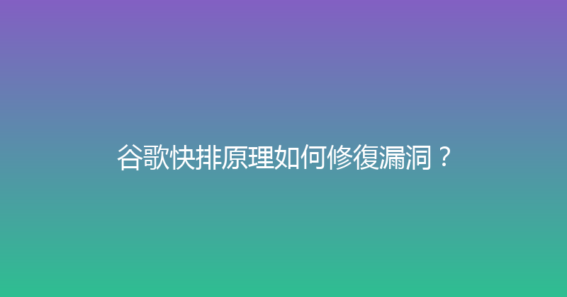 谷歌快排原理如何修復漏洞？ 封面图