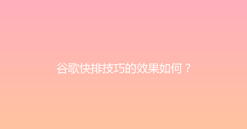 谷歌快排技巧的效果如何？ 封面图