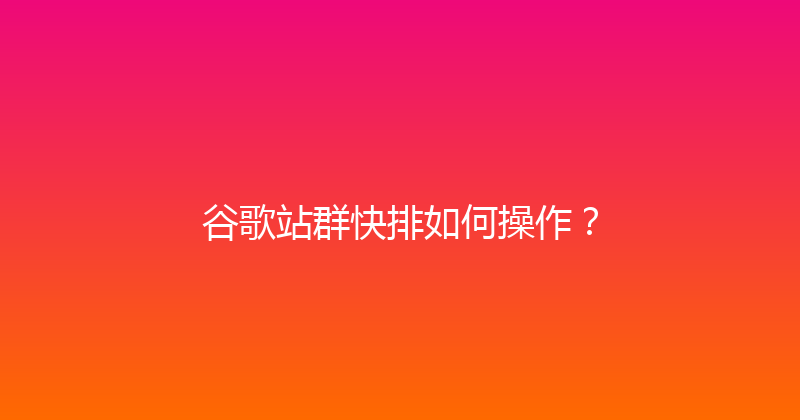 谷歌站群快排如何操作？ 封面图