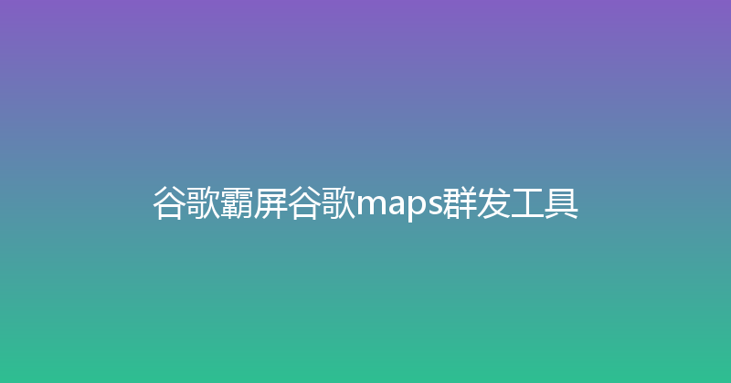 谷歌霸屏谷歌maps群发工具 封面图