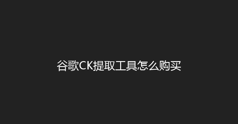 谷歌CK提取工具怎么购买 封面图